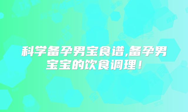 科学备孕男宝食谱,备孕男宝宝的饮食调理!