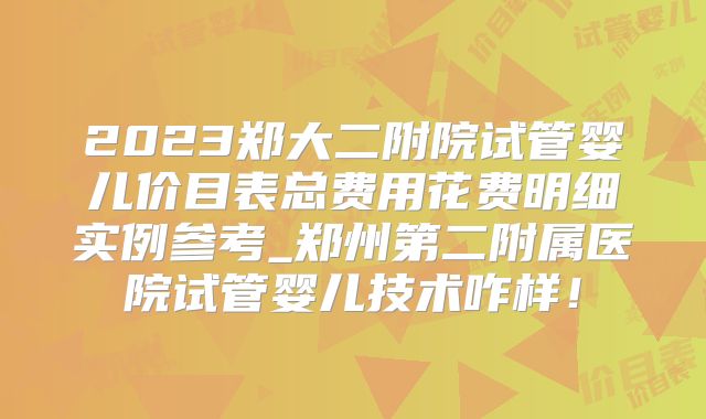 2023郑大二附院试管婴儿价目表总费用花费明细实例参考_郑州第二附属医院试管婴儿技术咋样!