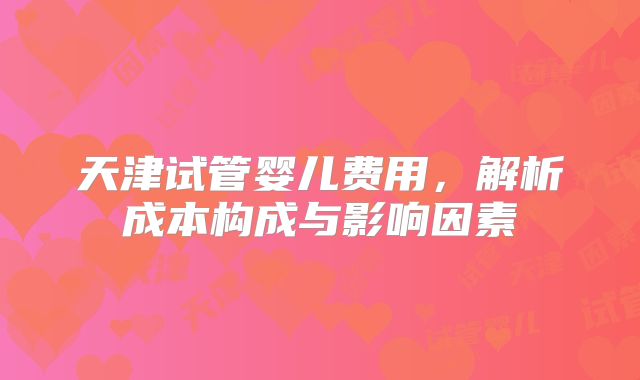 天津试管婴儿费用，解析成本构成与影响因素