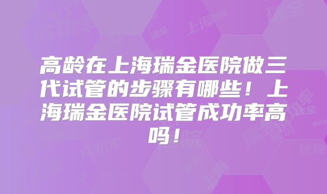 高龄在上海瑞金医院做三代试管的步骤有哪些!上海瑞金医院试管成功率高吗!