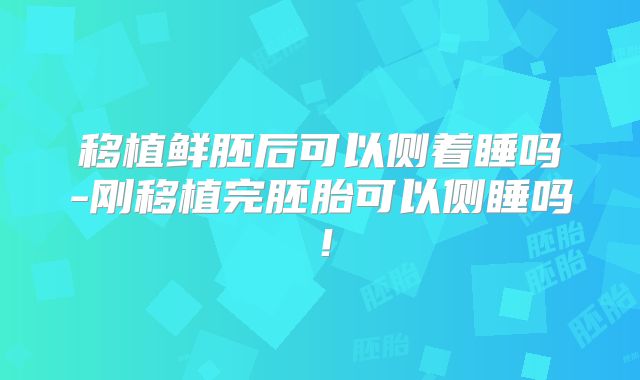 移植鲜胚后可以侧着睡吗-刚移植完胚胎可以侧睡吗！