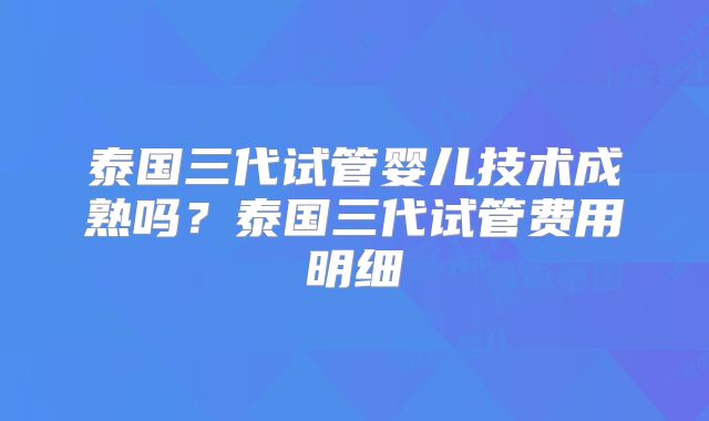 泰国三代试管婴儿技术成熟吗？泰国三代试管费用明细