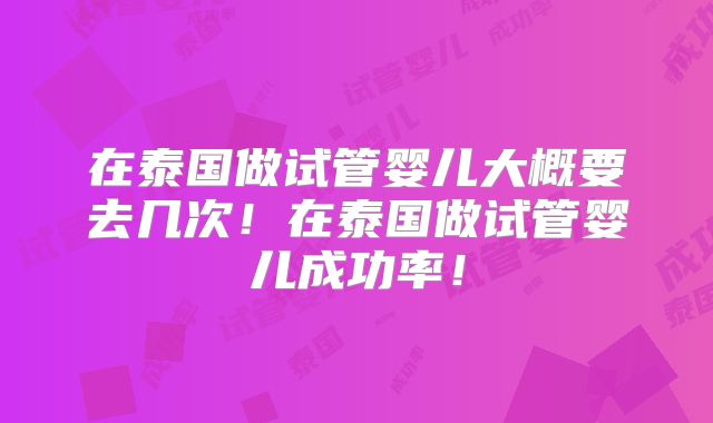 在泰国做试管婴儿大概要去几次!在泰国做试管婴儿成功率!