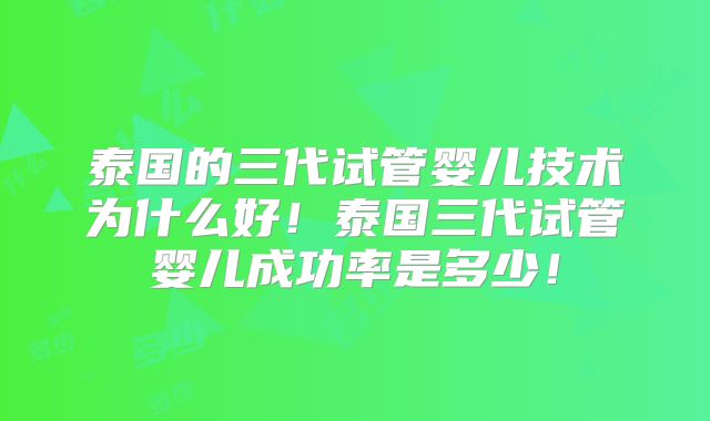 泰国的三代试管婴儿技术为什么好!泰国三代试管婴儿成功率是多少!