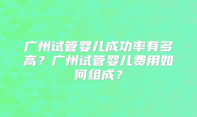 广州试管婴儿成功率有多高?广州试管婴儿费用如何组成?