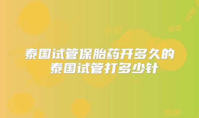 泰国试管保胎药开多久的 泰国试管打多少针