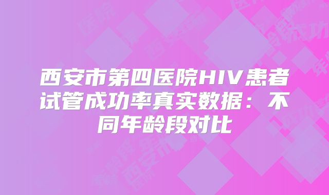 西安市第四医院HIV患者试管成功率真实数据：不同年龄段对比