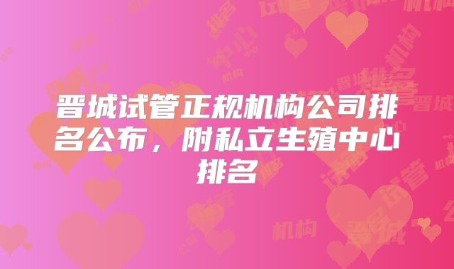 晋城试管正规机构公司排名公布,附私立生殖中心排名