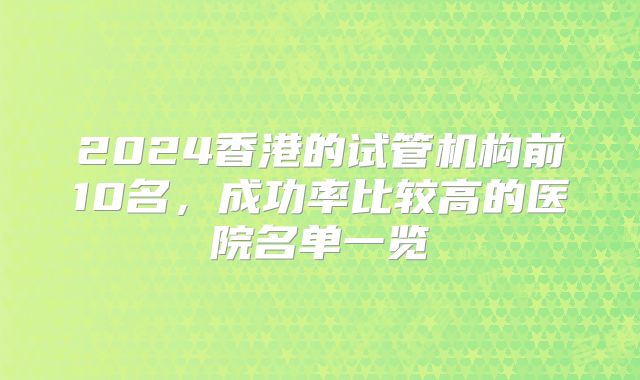 2024香港的试管机构前10名，成功率比较高的医院名单一览