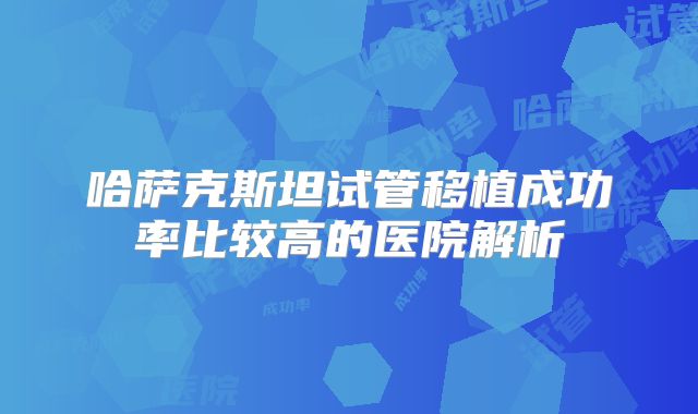 哈萨克斯坦试管移植成功率比较高的医院解析