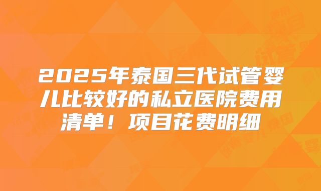 2025年泰国三代试管婴儿比较好的私立医院费用清单！项目花费明细