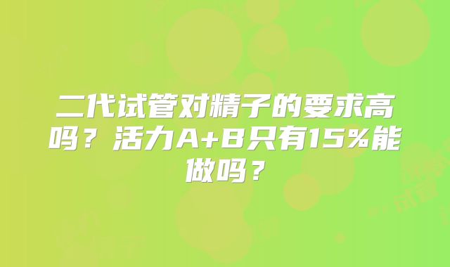 二代试管对精子的要求高吗？活力A+B只有15%能做吗？