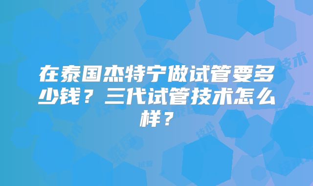 在泰国杰特宁做试管要多少钱?三代试管技术怎么样?