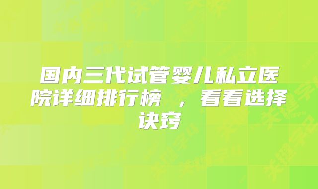 国内三代试管婴儿私立医院详细排行榜 ,看看选择诀窍