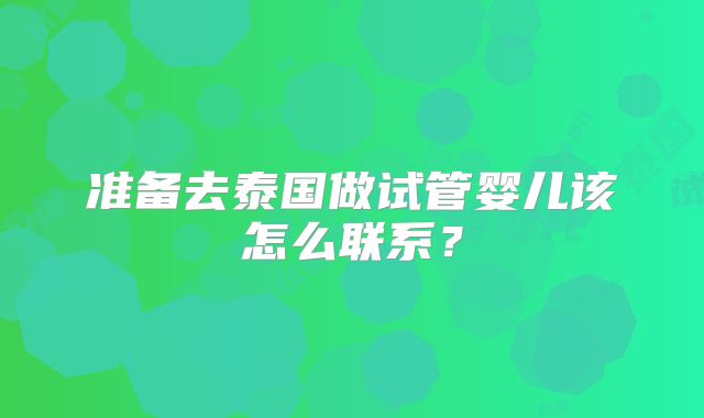 准备去泰国做试管婴儿该怎么联系？