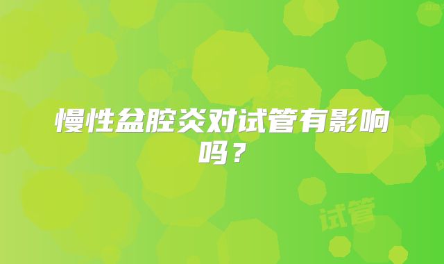 慢性盆腔炎对试管有影响吗？
