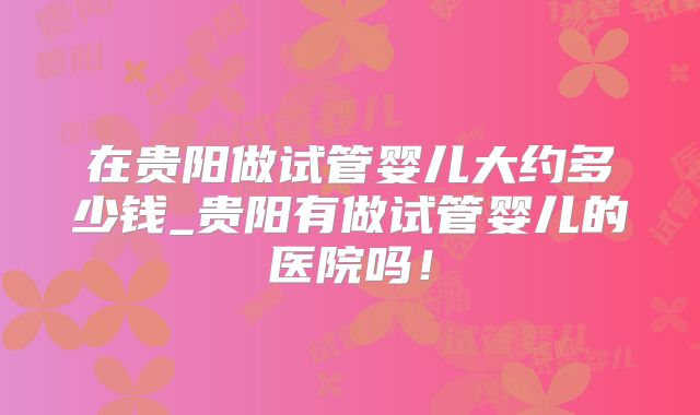 在贵阳做试管婴儿大约多少钱_贵阳有做试管婴儿的医院吗！