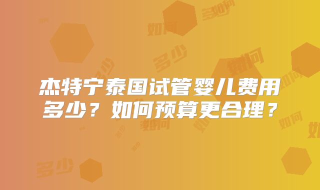 杰特宁泰国试管婴儿费用多少？如何预算更合理？