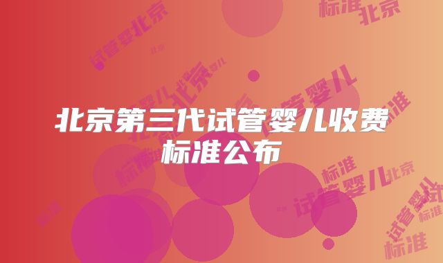 北京第三代试管婴儿收费标准公布