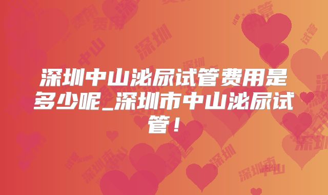 深圳中山泌尿试管费用是多少呢_深圳市中山泌尿试管！