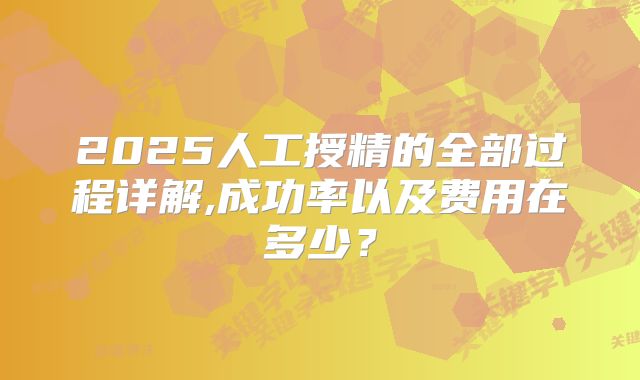 2025人工授精的全部过程详解,成功率以及费用在多少？