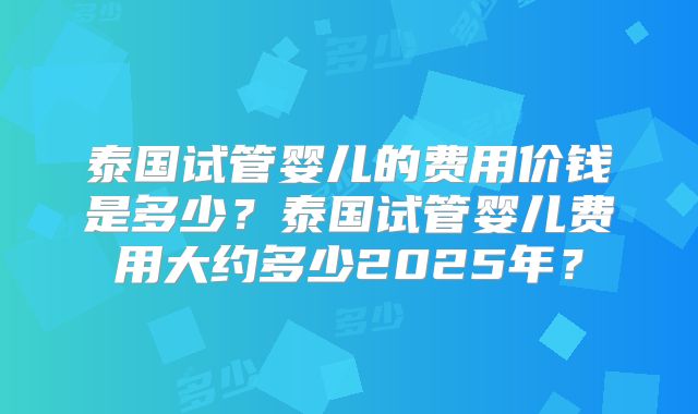 泰国试管婴儿的费用价钱是多少?泰国试管婴儿费用大约多少2025年?