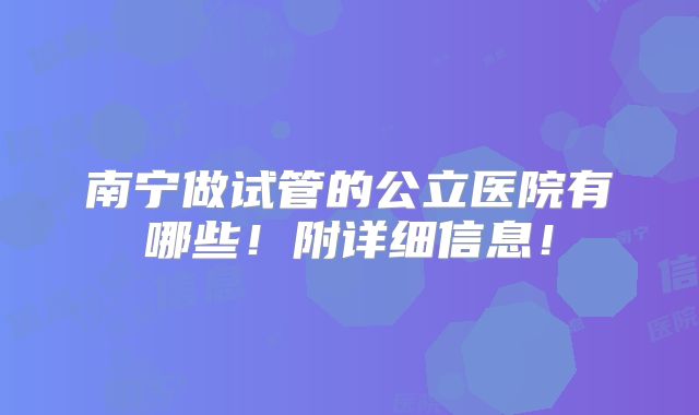 南宁做试管的公立医院有哪些!附详细信息!