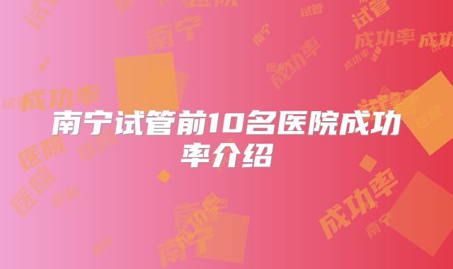 南宁试管前10名医院成功率介绍