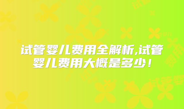试管婴儿费用全解析,试管婴儿费用大概是多少！
