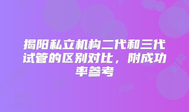 揭阳私立机构二代和三代试管的区别对比，附成功率参考