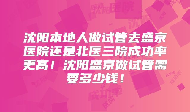 沈阳本地人做试管去盛京医院还是北医三院成功率更高！沈阳盛京做试管需要多少钱！
