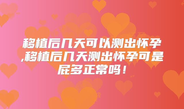 移植后几天可以测出怀孕,移植后几天测出怀孕可是屁多正常吗！
