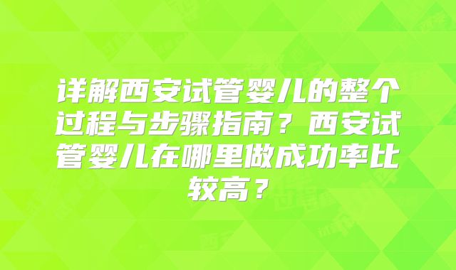 详解西安试管婴儿的整个过程与步骤指南？西安试管婴儿在哪里做成功率比较高？