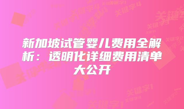 新加坡试管婴儿费用全解析:透明化详细费用清单大公开