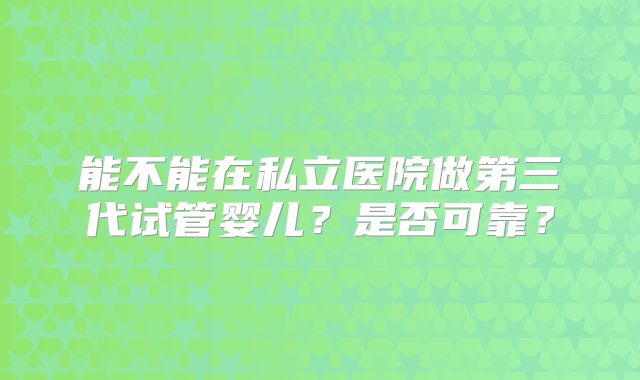 能不能在私立医院做第三代试管婴儿？是否可靠？