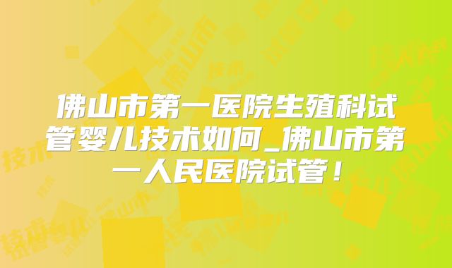 佛山市第一医院生殖科试管婴儿技术如何_佛山市第一人民医院试管!