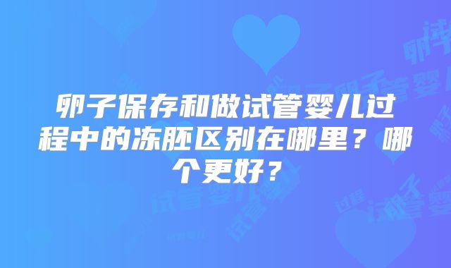 卵子保存和做试管婴儿过程中的冻胚区别在哪里？哪个更好？