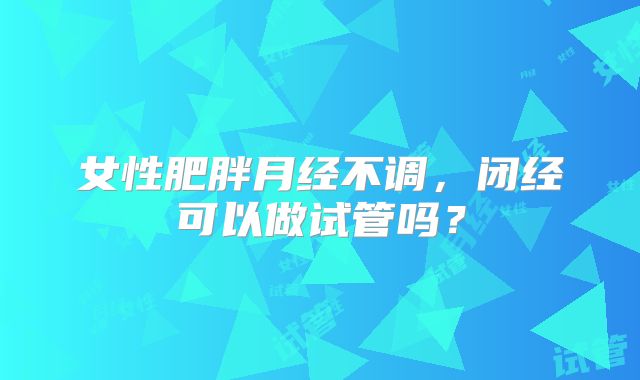 女性肥胖月经不调，闭经可以做试管吗？