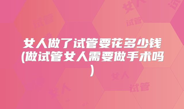 女人做了试管要花多少钱(做试管女人需要做手术吗)