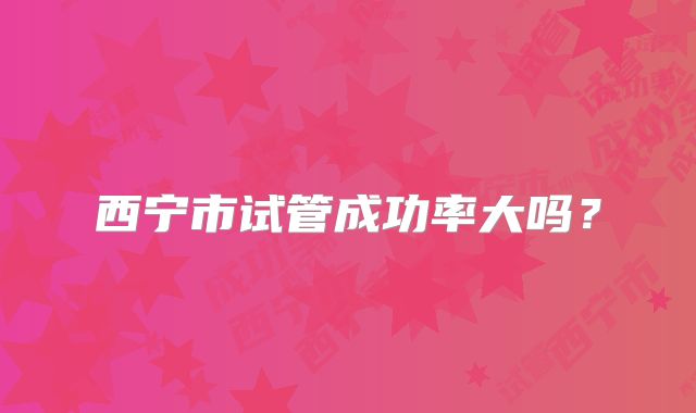 西宁市试管成功率大吗?