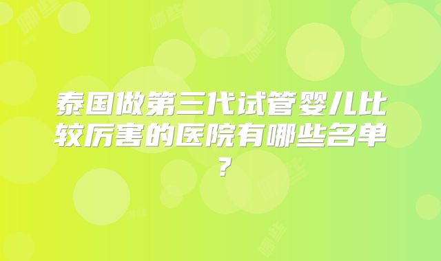 泰国做第三代试管婴儿比较厉害的医院有哪些名单?