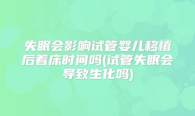 失眠会影响试管婴儿移植后着床时间吗(试管失眠会导致生化吗)
