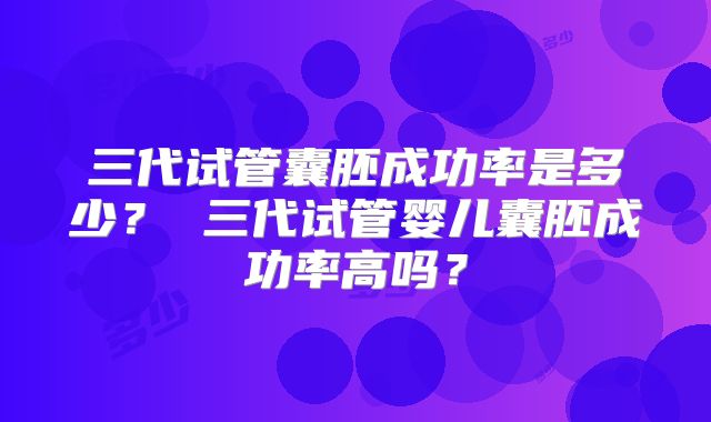 三代试管囊胚成功率是多少？ 三代试管婴儿囊胚成功率高吗？