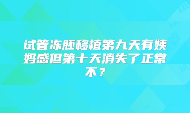 试管冻胚移植第九天有姨妈感但第十天消失了正常不?