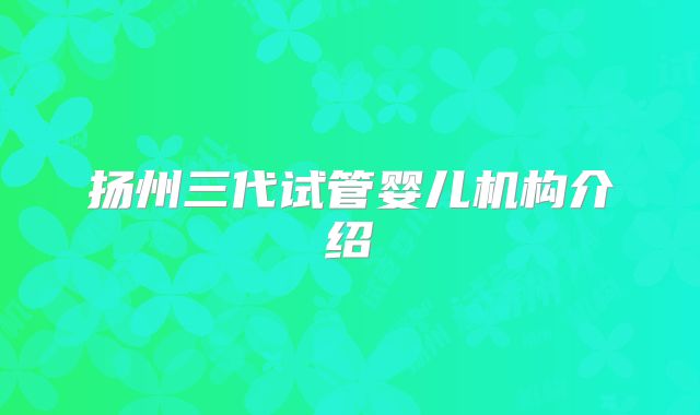 扬州三代试管婴儿机构介绍