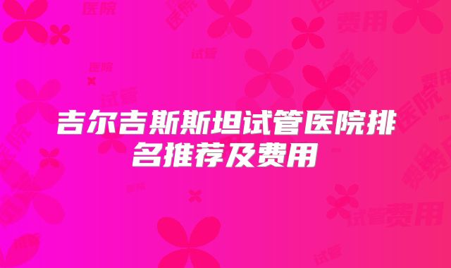 吉尔吉斯斯坦试管医院排名推荐及费用