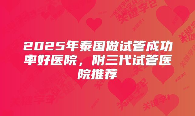 2025年泰国做试管成功率好医院，附三代试管医院推荐