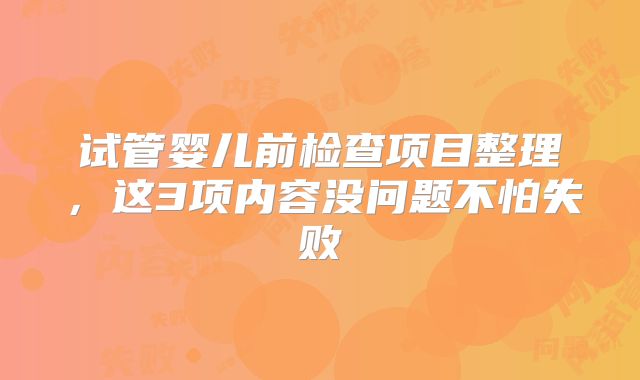 试管婴儿前检查项目整理，这3项内容没问题不怕失败