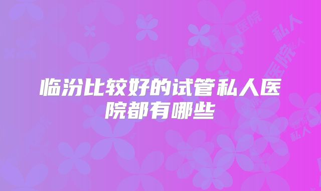 临汾比较好的试管私人医院都有哪些