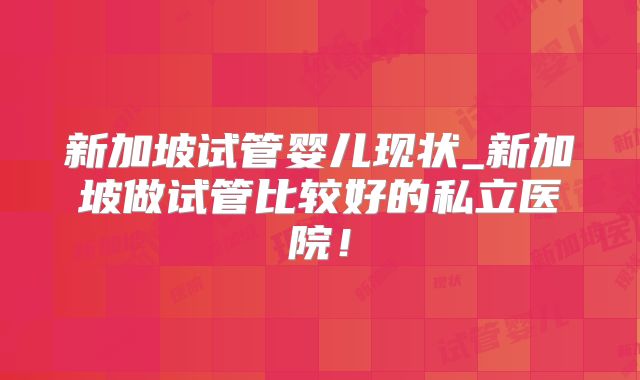 新加坡试管婴儿现状_新加坡做试管比较好的私立医院！